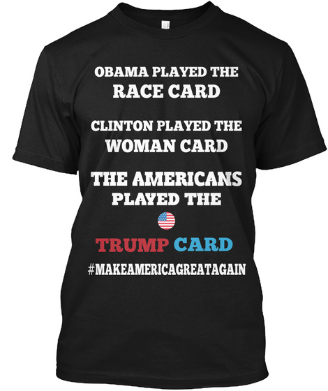 Obama Played The Race Card Clinton Played The Woman Card The Americans Played The Trump Card #Makeamericagreatagain Black T-Shirt Front