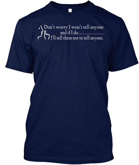 Don't Worry I Won't Tell Anyone And If I Do .... I'll Tell Them Not To Tell Anyone. Navy T-Shirt Front