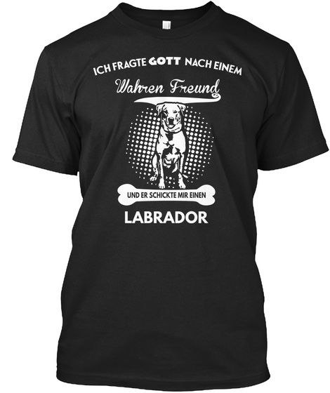 Ich Fragte Gott Nach Einem Wahren Freund Und Er Schickte Mir Einem Labrador  Black T-Shirt Front