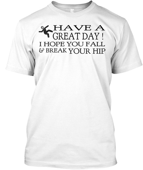Have A Great Day ! I Hope You Fall Your Hip & Break White T-Shirt Front