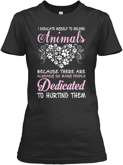 I Dedicate Myself To Helping Animals Because There Are Already So Many People Dedicated To Hurting Them  Black T-Shirt Front