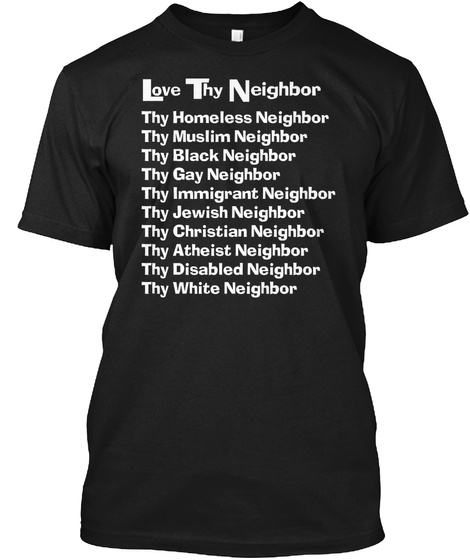 Love Thy Neighbor Thy Homeless Neighbor Thy Muslim Neighbor Thy Black Neighbor Thy Gay Neighbor Thy Immigrant... Black T-Shirt Front