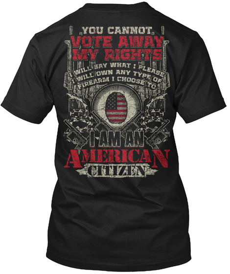 You Can Not Vote Away My Rights Will Say What I Please Will Own Any Type Of Firearm I Choose To I Am An American Citizen Black T-Shirt Back