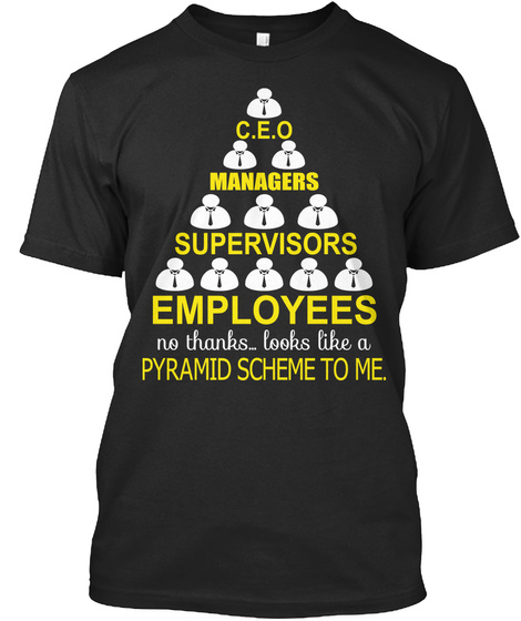 C.E.O Managers Supervisors Employees No Thanks ...Looks Like A Pyramid Scheme To Me. Black T-Shirt Front