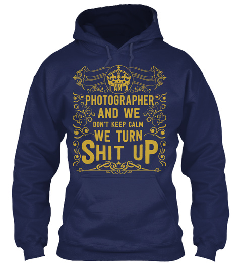 I Am A Photographer And We Don't Keep Calm We Turn Shit Up Navy T-Shirt Front