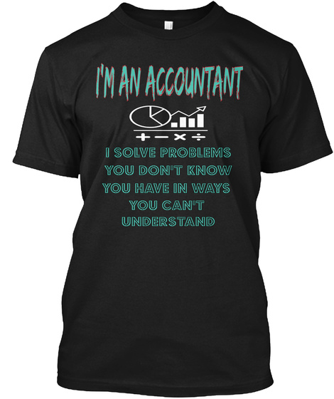 I'm An Accountant + *÷ I Solve Problems You Don't Know You Have In Ways You Can't Understand Black T-Shirt Front