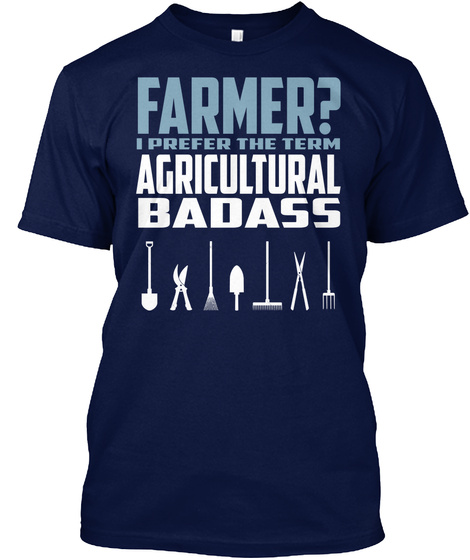 Farmer? I Prefer The Term Agricultural Badass Navy T-Shirt Front