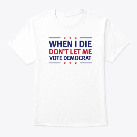 When I Die Don't Let Me Vote Democrat! White T-Shirt Front