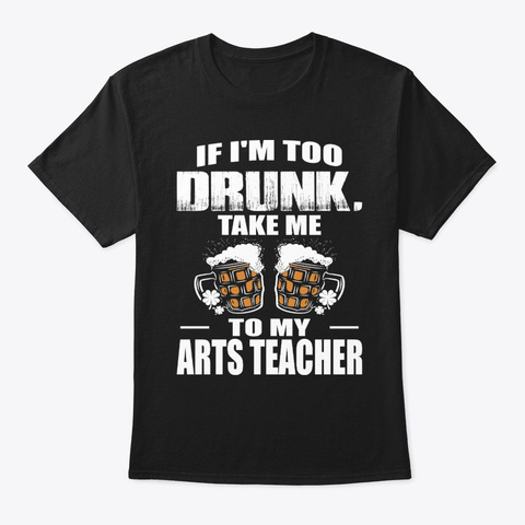 Drunk Take Me Arts Teacher St Patricks Black T-Shirt Front
