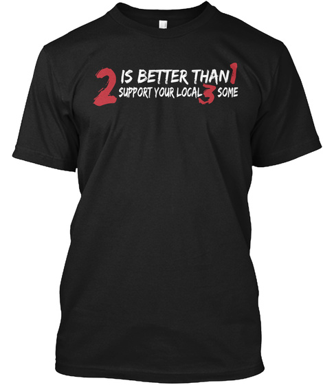 2 Is Better Than 1 Support Your Local 3 Some Black T-Shirt Front
