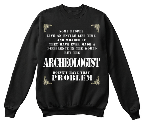 Some People Live An Entire Life Time And Wonder If They Have Ever Made A Difference In The World But The Archeologist... Black T-Shirt Front