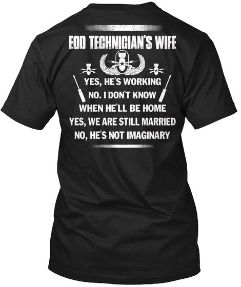 Eod Technician'd Wife Yes, He's Working No. I Don't Know When He'll Be Home Yes, We Are Still Married No, He's Not... Black T-Shirt Back