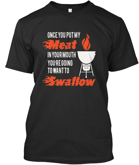 Once You Put My Meat In Your Mouth Youre Going To Want To Swallow Black T-Shirt Front