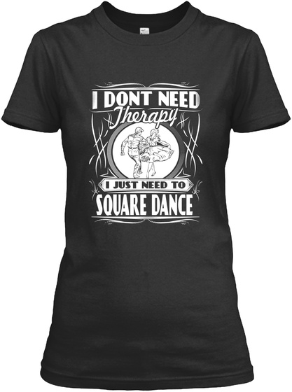 I Dont Need Therapy I Just Need To Square Dance  Black T-Shirt Front