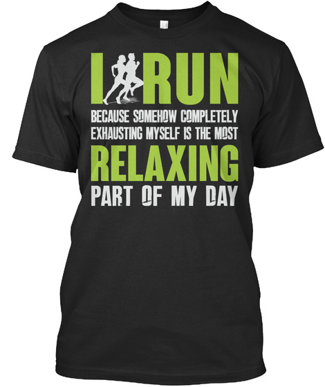 I Run Because Somehow Completely Exhausting Myself Is The Most Relaxing Part Of My Day Black T-Shirt Front