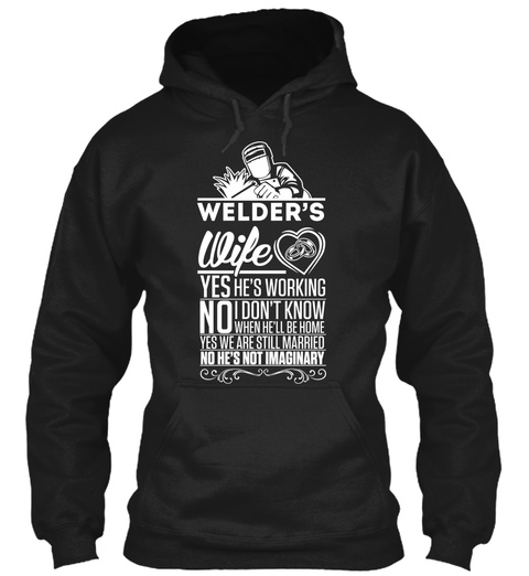Welders Wife Yes Hes Working No I Dont Know When Hell Be Home Yes We Are Still Married No Hes Not Imaginary Black T-Shirt Front