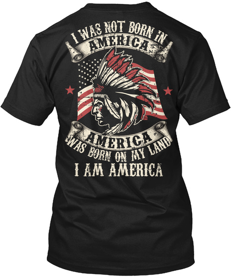  I Was Not Born In America 
America 
Was Born On My Land 
I Am America Black T-Shirt Back