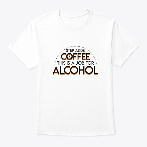 Step Aside Coffee This Job For Alcohol White T-Shirt Front