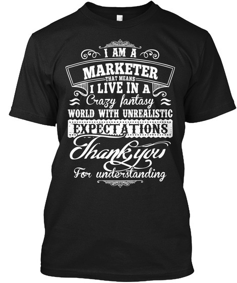 I Am A Marketer I Live In A Crazy Fantasy World With Unrealistic Expectations Thank You For Understanding Black T-Shirt Front