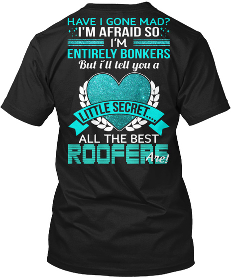 Have I Gone Mad I'm Afraid So Entirely Bonkers But I'll Tell You A Little Secret All The Best Physical Roofers Black T-Shirt Back
