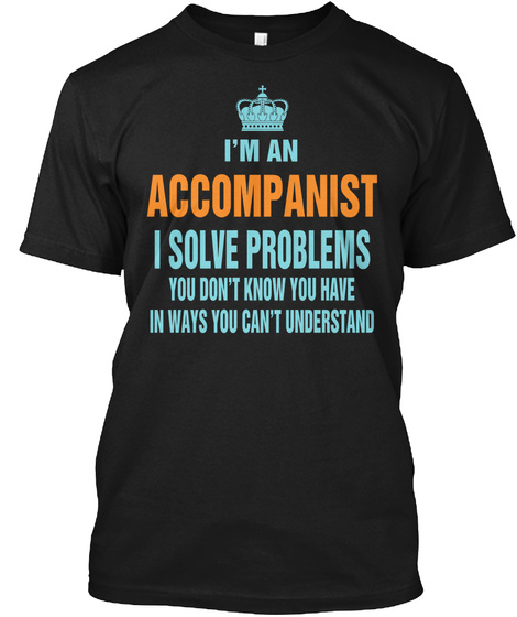 I'm An Accompanist I Solve Problems You Don't Know You Have In Ways You Can't Understand Black T-Shirt Front