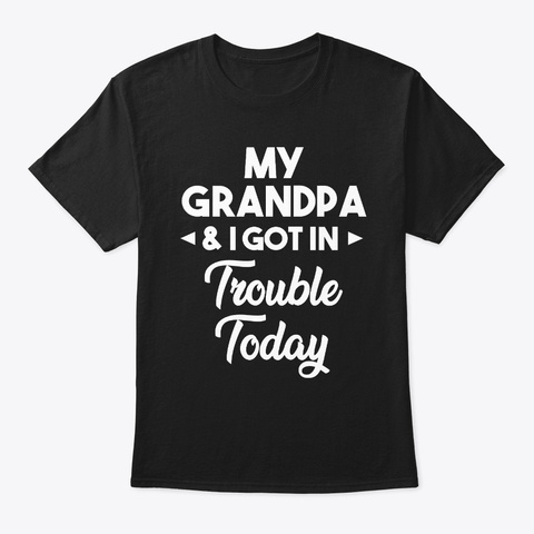 My Grandpa And I Got In Trouble Today Black T-Shirt Front