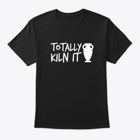 Totally Kiln It Pottery Hobby Graphic Sh Black T-Shirt Front