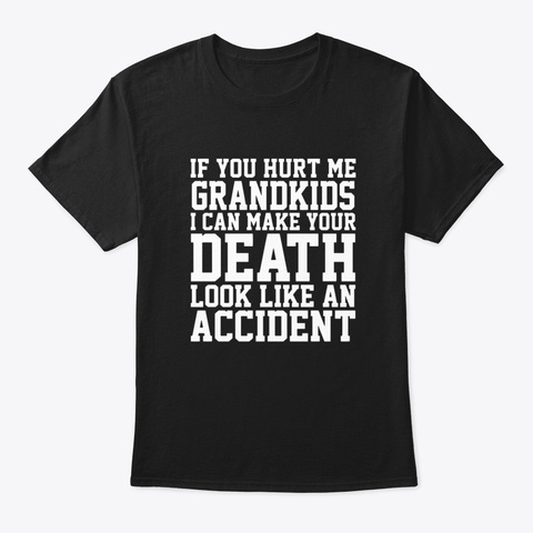 If You Hurt Me Grandkids I Can Make Your Black T-Shirt Front