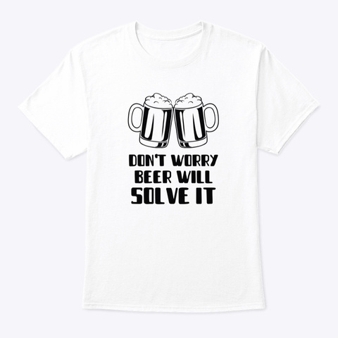 Don't Worry Beer Will Solve It White T-Shirt Front
