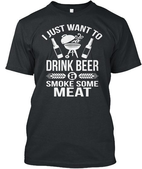 I Just Want To Drink Beer & Smoke Some Meat Black T-Shirt Front