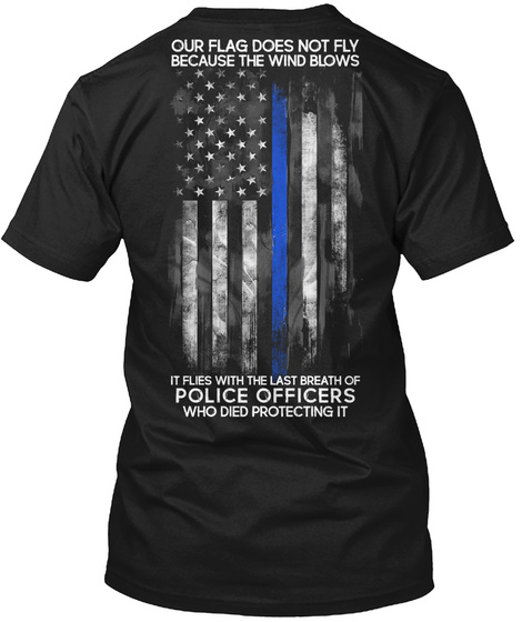 Our Flag Does Not Fly Because The Wind Blows It Flies With The Last Breath Of Police Officers Who Died Protecting It Black T-Shirt Back