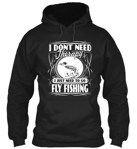 I Dont Need Therapy I Just Need To Go Fly Fishing Black T-Shirt Front