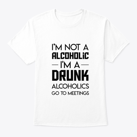 Im Drinking Alcohol Go To Meetings White T-Shirt Front