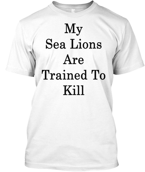 My Sea Lions Are Trained To Kill White T-Shirt Front