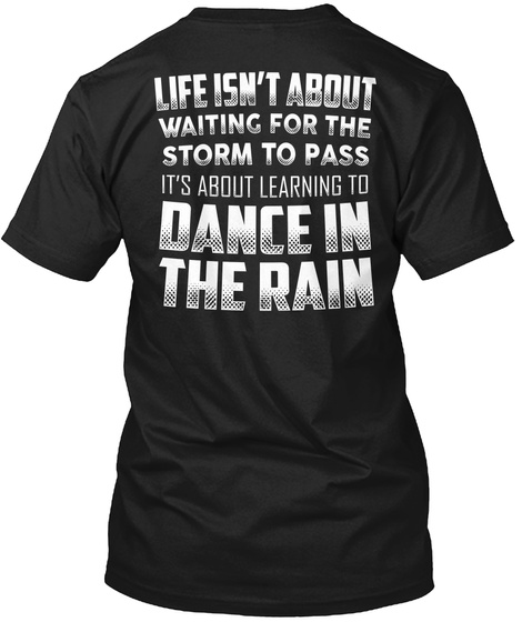 Dance In The Rain Life Isn't About Waiting For The Storm To Pass It's About Learning To Dance In The Rain Black T-Shirt Back