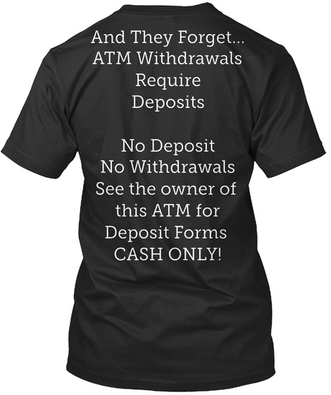 And They Forget...
Atm Withdrawals
Require
Deposits

No Deposit
No Withdrawals
See The Owner Of 
This Atm For
... Black T-Shirt Back