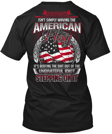 Patriotism Isn't Simply Waving The America Flag It's Beating The Shit Out Of The Ungrateful Idiots Stepping On It Black T-Shirt Back