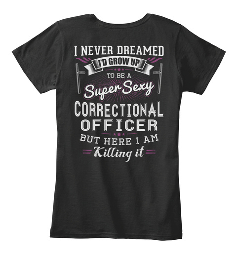  I Never Dreamed I'd Grow Up To Be A Super Sexy Correctional Officer But Here I Am Killing It Black T-Shirt Back