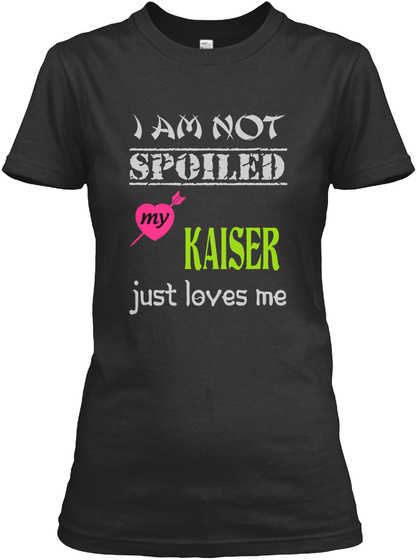I Am Not Spoiled My Kaiser Just Loves Me Black T-Shirt Front