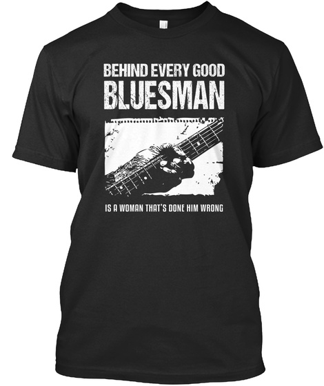 Behind Every Good Bluesman Is A Woman That's Done Him Wrong  Black T-Shirt Front