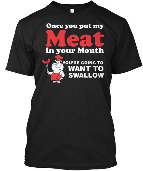Once You Put My Meat In Your Mouth You're Going To Want To Swallow Black T-Shirt Front