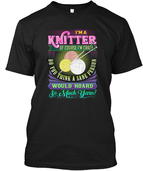 I'm A Knitter Of Course I'm Crazy Do You Think A Sane Person Would Hoard So Much Yarn? Black T-Shirt Front