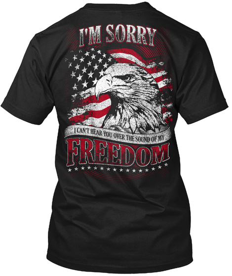 I'm Sorry I Can't Hear You Over The Sound Of My Freedom Black áo T-Shirt Back