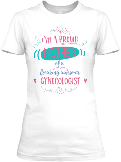 I'm Proud Mother Of A Freaking Awesome Gynecologist White T-Shirt Front