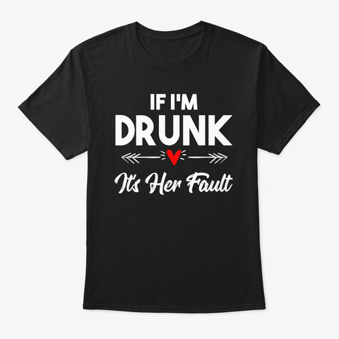 If I'm Drunk It's Her Fault Black T-Shirt Front