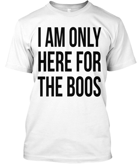 I Am Only Here For Boos White T-Shirt Front