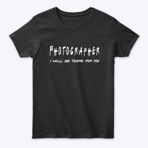 Photographer Gifts I'll Be There For You Black T-Shirt Front