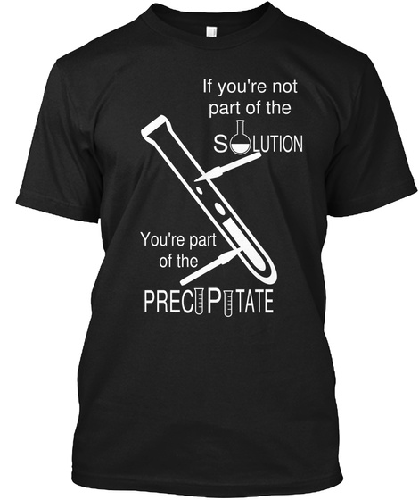 If You're Not Part Of The Solution You're Part Of The Precipitate Black T-Shirt Front