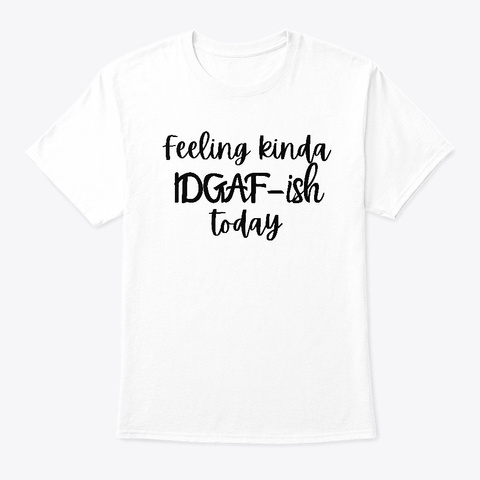 Feeling Kinda' Idgaf Ish Today White áo T-Shirt Front