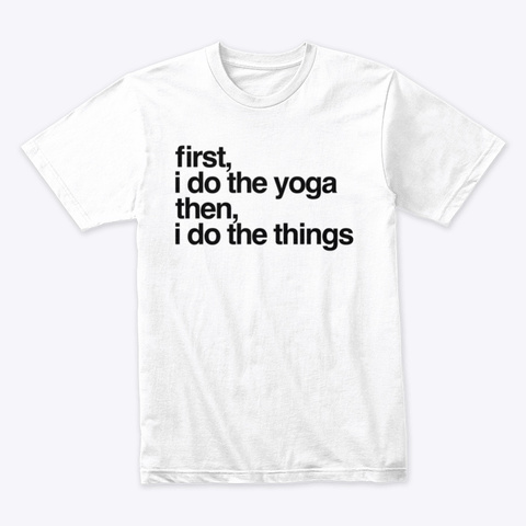 First I Do The Yoga Then I Do The Things White T-Shirt Front